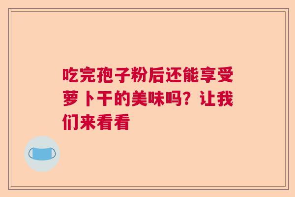 吃完孢子粉后还能享受萝卜干的美味吗？让我们来看看  第1张