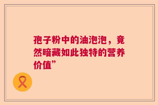 孢子粉中的油泡泡，竟然暗藏如此独特的营养价值”  第1张