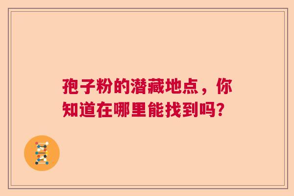 孢子粉的潜藏地点，你知道在哪里能找到吗？  第1张