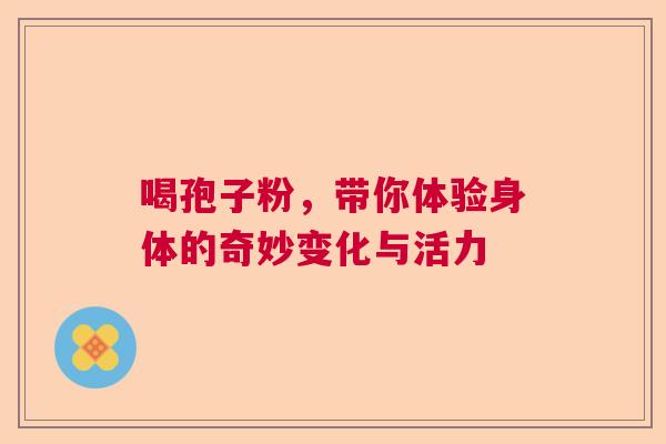 喝孢子粉，带你体验身体的奇妙变化与活力  第1张