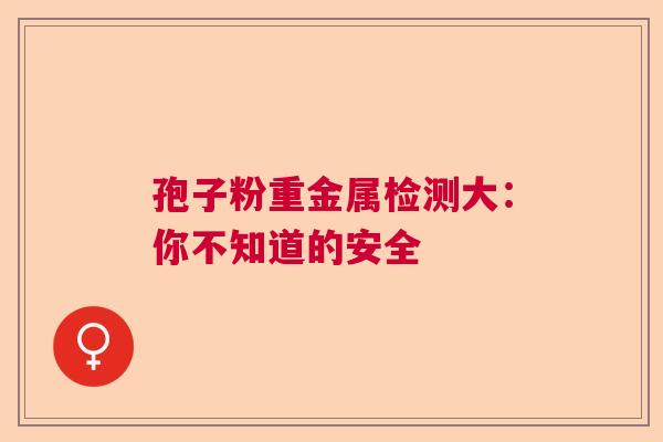孢子粉重金属检测大：你不知道的安全  第1张