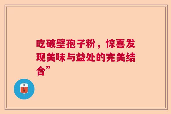 吃破壁孢子粉，惊喜发现美味与益处的完美结合”  第1张