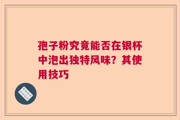 孢子粉究竟能否在银杯中泡出独特风味？其使用技巧  第1张