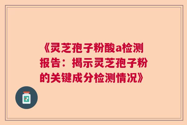 《灵芝孢子粉酸a检测报告：揭示灵芝孢子粉的关键成分检测情况》  第1张