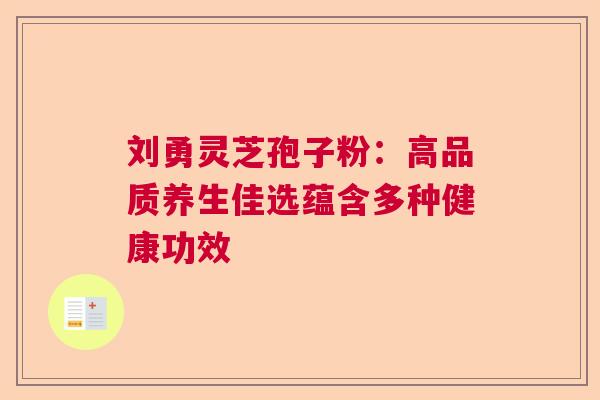 刘勇灵芝孢子粉：高品质养生佳选蕴含多种健康功效  第1张