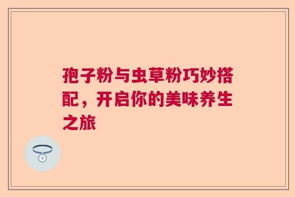 孢子粉与虫草粉巧妙搭配，开启你的美味养生之旅  第1张