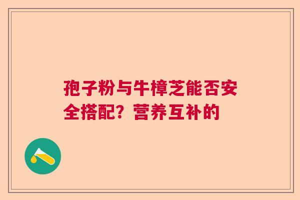 孢子粉与牛樟芝能否安全搭配？营养互补的  第1张