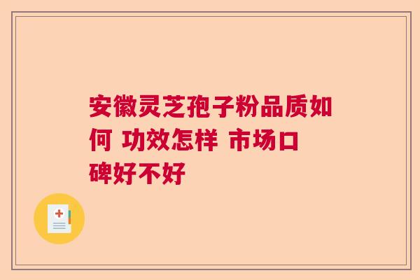 安徽灵芝孢子粉品质如何 功效怎样 市场口碑好不好  第1张