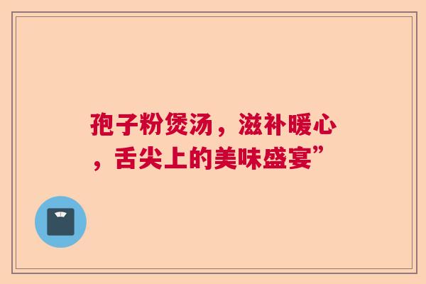 孢子粉煲汤，滋补暖心，舌尖上的美味盛宴”  第1张