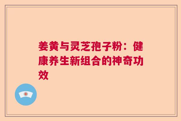 姜黄与灵芝孢子粉：健康养生新组合的神奇功效  第1张