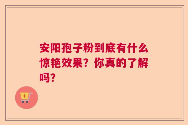 安阳孢子粉到底有什么惊艳效果？你真的了解吗？  第1张