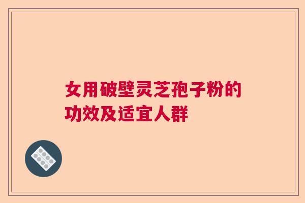 女用破壁灵芝孢子粉的功效及适宜人群  第1张