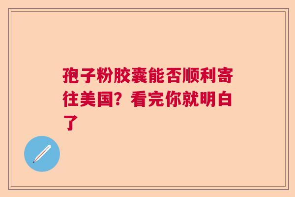 孢子粉胶囊能否顺利寄往美国？看完你就明白了  第1张