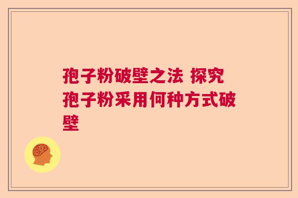 孢子粉破壁之法 探究孢子粉采用何种方式破壁  第1张