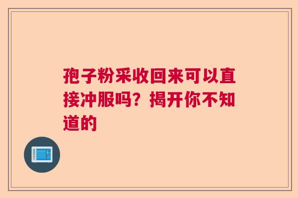 孢子粉采收回来可以直接冲服吗？揭开你不知道的  第1张