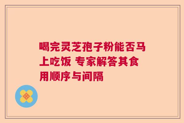 喝完灵芝孢子粉能否马上吃饭 专家解答其食用顺序与间隔  第1张
