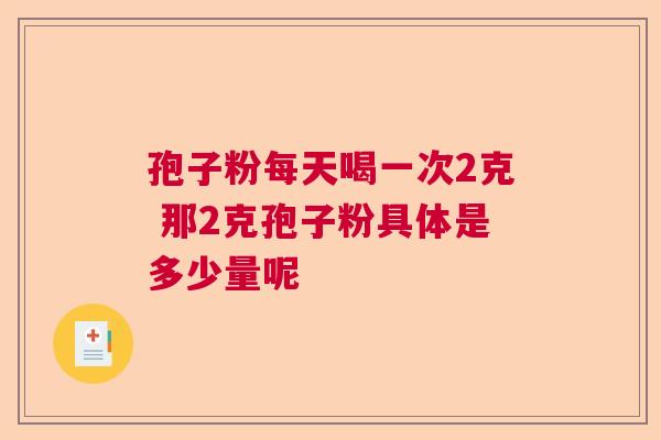 孢子粉每天喝一次2克 那2克孢子粉具体是多少量呢  第1张