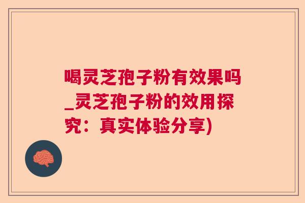 喝灵芝孢子粉有效果吗_灵芝孢子粉的效用探究：真实体验分享)  第1张