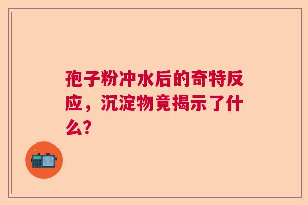 孢子粉冲水后的奇特反应，沉淀物竟揭示了什么？  第1张