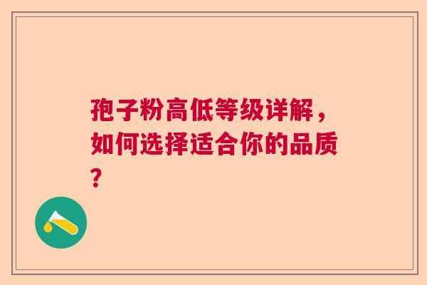 孢子粉高低等级详解，如何选择适合你的品质？  第1张