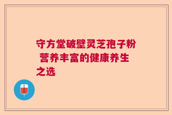 守方堂破壁灵芝孢子粉 营养丰富的健康养生之选  第1张