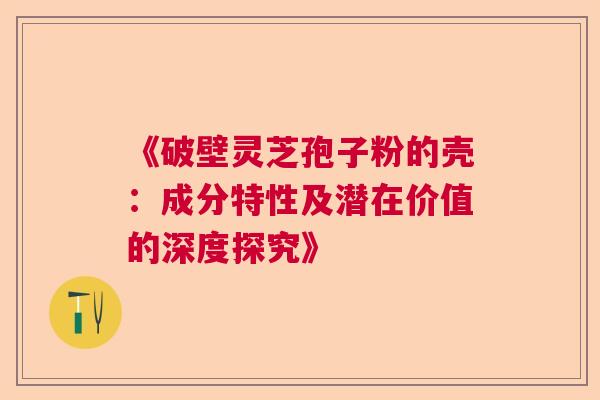 《破壁灵芝孢子粉的壳：成分特性及潜在价值的深度探究》  第1张
