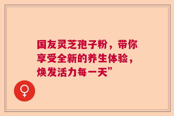 国友灵芝孢子粉，带你享受全新的养生体验，焕发活力每一天”  第1张