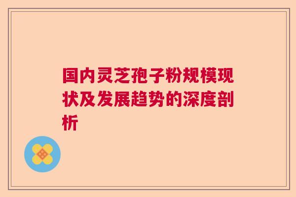 国内灵芝孢子粉规模现状及发展趋势的深度剖析  第1张