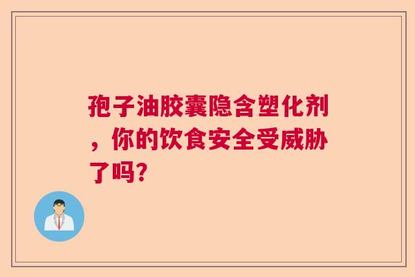 孢子油胶囊隐含塑化剂，你的饮食安全受威胁了吗？  第1张