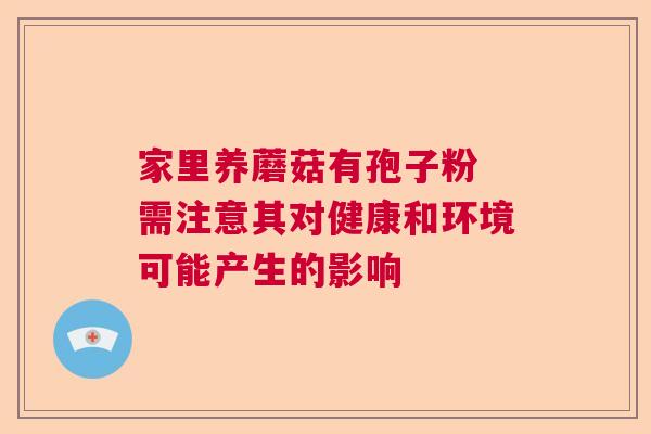 家里养蘑菇有孢子粉 需注意其对健康和环境可能产生的影响  第1张