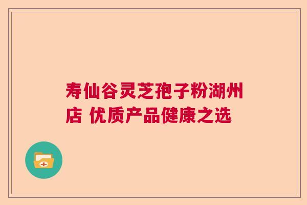 寿仙谷灵芝孢子粉湖州店 优质产品健康之选  第1张