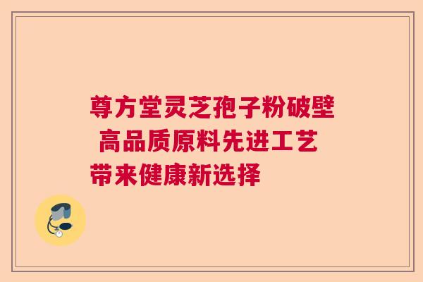 尊方堂灵芝孢子粉破壁 高品质原料先进工艺带来健康新选择  第1张