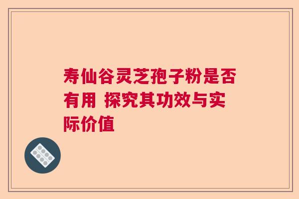 寿仙谷灵芝孢子粉是否有用 探究其功效与实际价值  第1张