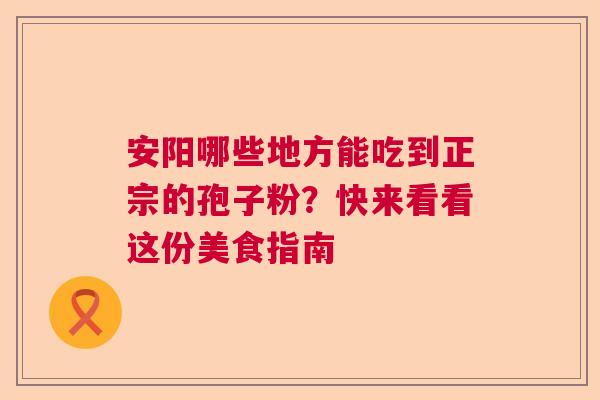 安阳哪些地方能吃到正宗的孢子粉？快来看看这份美食指南  第1张