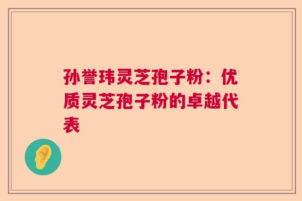 孙誉玮灵芝孢子粉：优质灵芝孢子粉的卓越代表  第1张