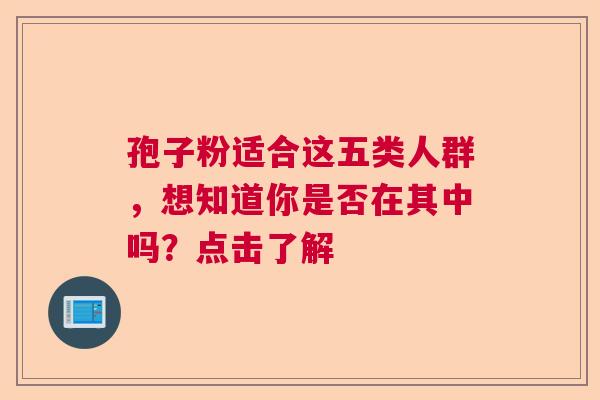孢子粉适合这五类人群，想知道你是否在其中吗？点击了解  第1张