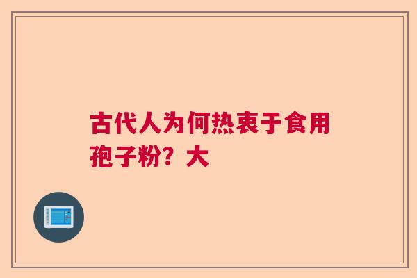 古代人为何热衷于食用孢子粉？大  第1张