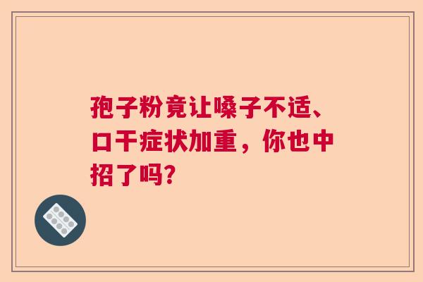 孢子粉竟让嗓子不适、口干症状加重，你也中招了吗？  第1张