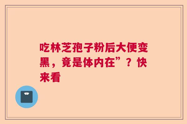 吃林芝孢子粉后大便变黑，竟是体内在”？快来看  第1张
