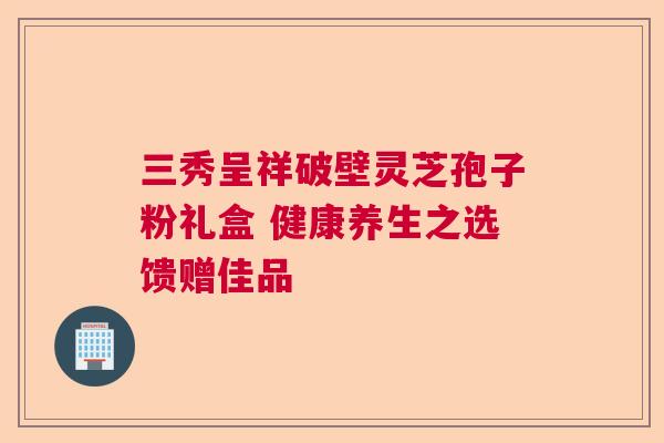 三秀呈祥破壁灵芝孢子粉礼盒 健康养生之选馈赠佳品  第1张