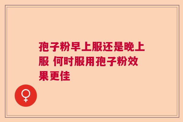 孢子粉早上服还是晚上服 何时服用孢子粉效果更佳  第1张