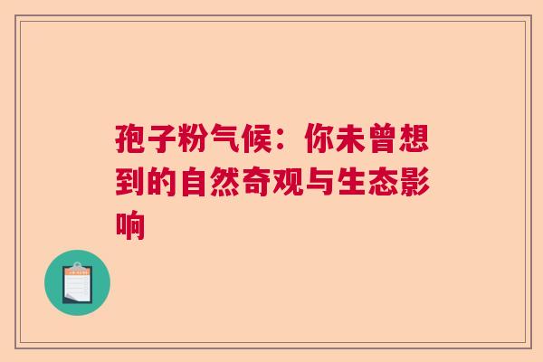 孢子粉气候：你未曾想到的自然奇观与生态影响  第1张