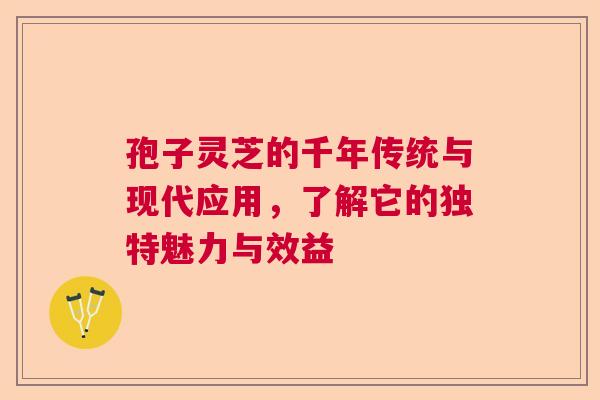 孢子灵芝的千年传统与现代应用，了解它的独特魅力与效益  第1张