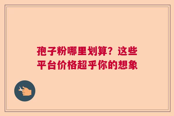 孢子粉哪里划算？这些平台价格超乎你的想象  第1张