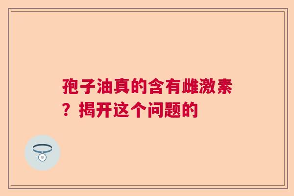 孢子油真的含有雌激素？揭开这个问题的  第1张