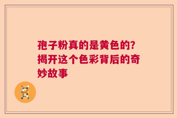 孢子粉真的是黄色的？揭开这个色彩背后的奇妙故事  第1张