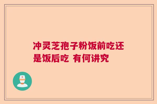 冲灵芝孢子粉饭前吃还是饭后吃 有何讲究  第1张