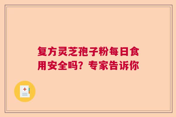 复方灵芝孢子粉每日食用安全吗？专家告诉你  第1张