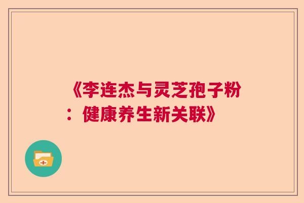 《李连杰与灵芝孢子粉：健康养生新关联》  第1张
