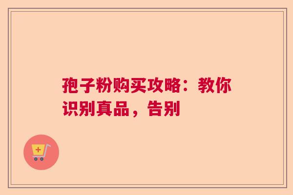 孢子粉购买攻略：教你识别真品，告别  第1张